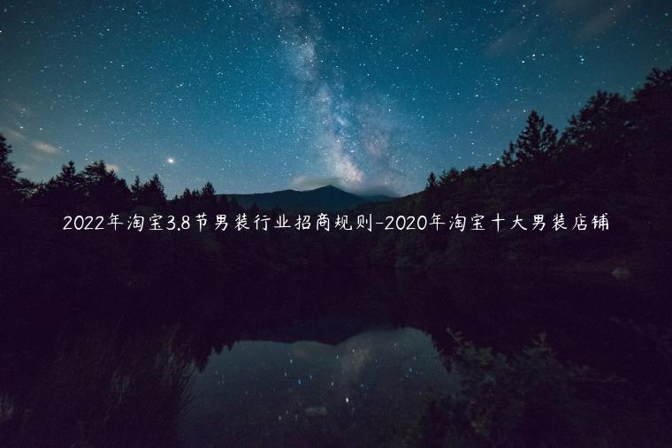 2022年淘寶3.8節(jié)男裝行業(yè)招商規(guī)則-2023年淘寶十大男裝店鋪